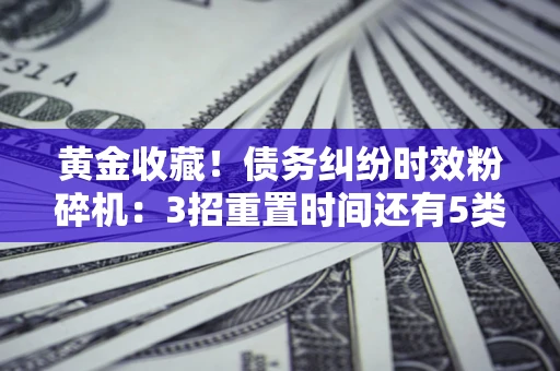 济南黄金收藏！债务纠纷时效粉碎机：3招重置时间还有5类不设年限的特殊债务