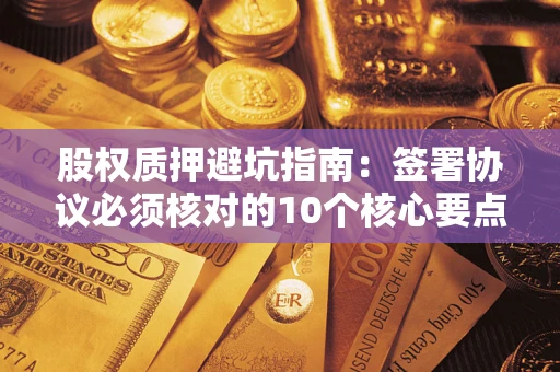 济南股权质押避坑指南:签署协议必须核对的10个核心要点 济南股权质押避坑指南:签署协议必须核对的10个核心要点