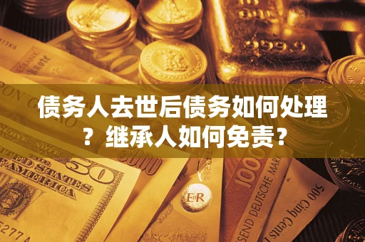 济南债务人去世后债务如何处理？继承人如何免责？