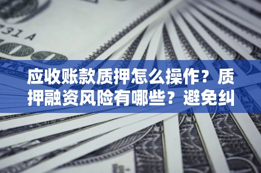 济南应收账款质押怎么操作？质押融资风险有哪些？避免纠纷高效融资技巧