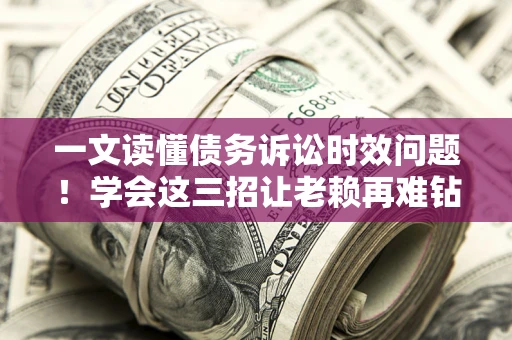 济南一文读懂债务诉讼时效问题！学会这三招让老赖再难钻空子