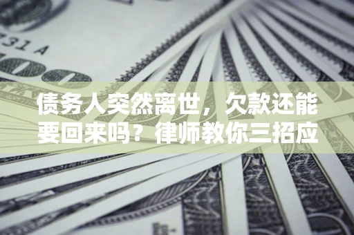 济南债务人突然离世，欠款还能要回来吗？律师教你三招应对