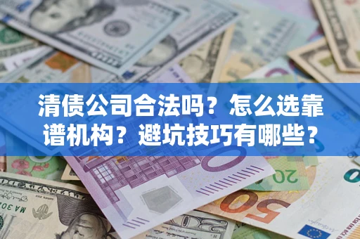 济南清债公司合法吗？怎么选靠谱机构？避坑技巧有哪些？