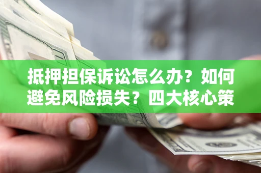 济南抵押担保诉讼怎么办？如何避免风险损失？四大核心策略全解读