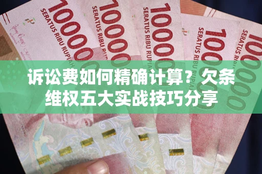 济南诉讼费如何精确计算？欠条维权五大实战技巧分享