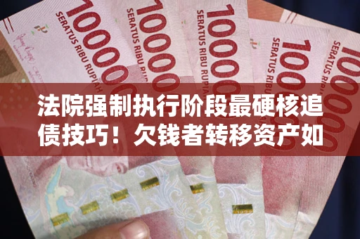济南法院强制执行阶段最硬核追债技巧！欠钱者转移资产如何破解？