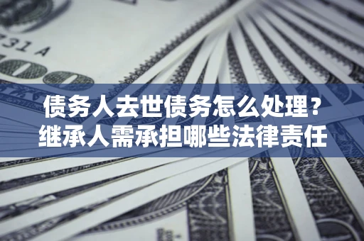 济南债务人去世债务怎么处理？继承人需承担哪些法律责任？