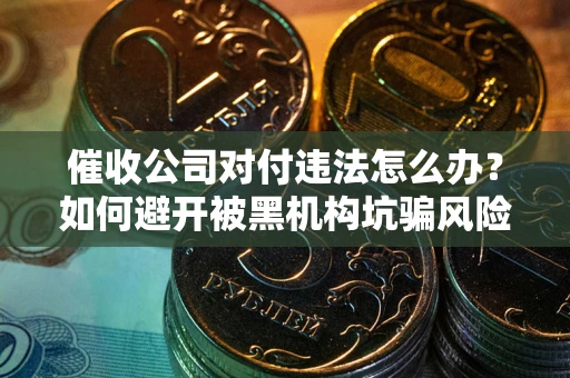 济南催收公司对付违法怎么办？如何避开被黑机构坑骗风险