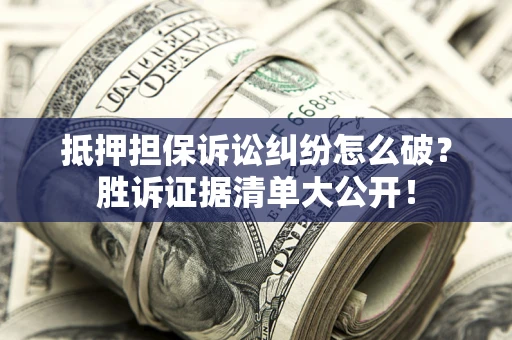 济南抵押担保诉讼纠纷怎么破？胜诉证据清单大公开！