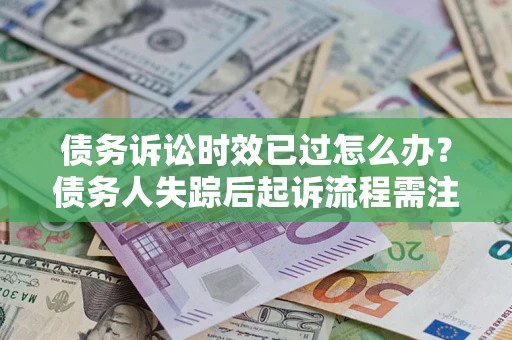 济南债务诉讼时效已过怎么办？债务人失踪后起诉流程需注意什么？