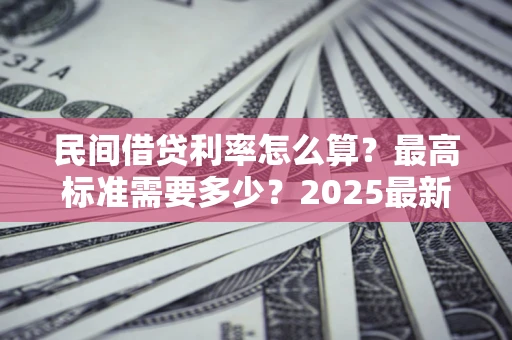 济南民间借贷利率怎么算？最高标准需要多少？2025最新避坑指南
