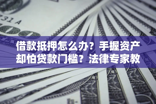 济南借款抵押怎么办？手握资产却怕贷款门槛？法律专家教你办抵押不踩坑