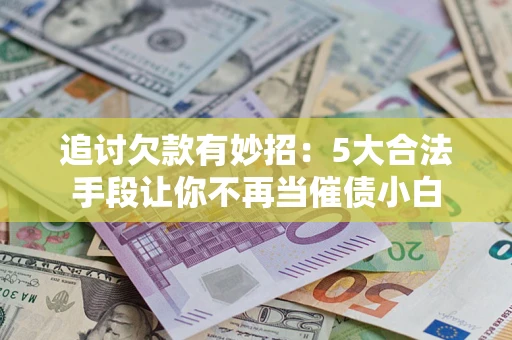 济南追讨欠款有妙招：5大合法手段让你不再当催债小白