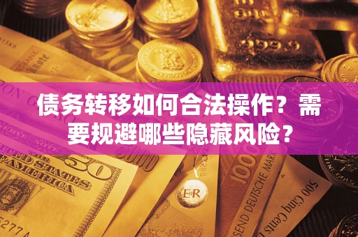 济南债务转移如何合法操作？需要规避哪些隐藏风险？