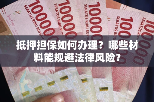 济南抵押担保如何办理？哪些材料能规避法律风险？