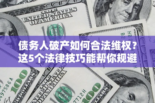 济南债务人破产如何合法维权？这5个法律技巧能帮你规避风险