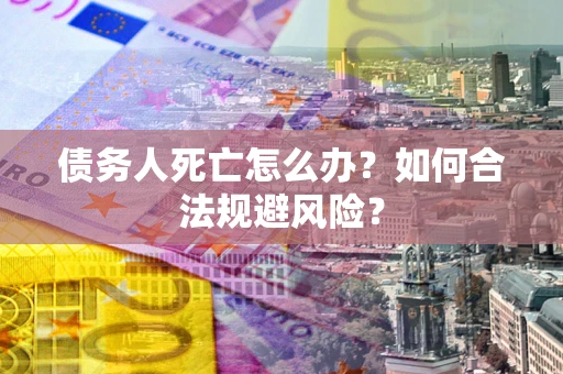 济南债务人死亡怎么办？如何合法规避风险？