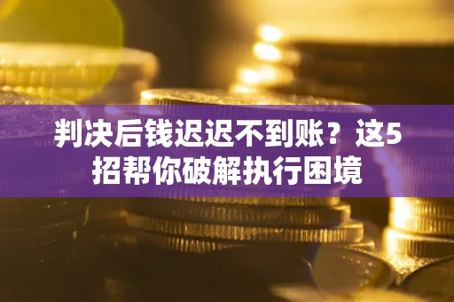 济南判决后钱迟迟不到账？这5招帮你破解执行困境