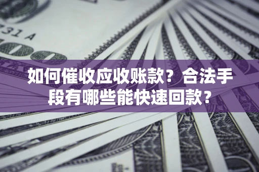 济南如何催收应收账款？合法手段有哪些能快速回款？