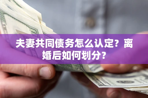 济南夫妻共同债务怎么认定？离婚后如何划分？