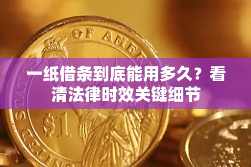 济南一纸借条到底能用多久？看清法律时效关键细节