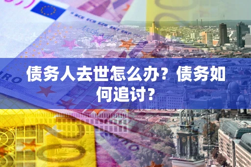 济南债务人去世怎么办？债务如何追讨？