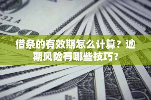 济南借条的有效期怎么计算？逾期风险有哪些技巧？