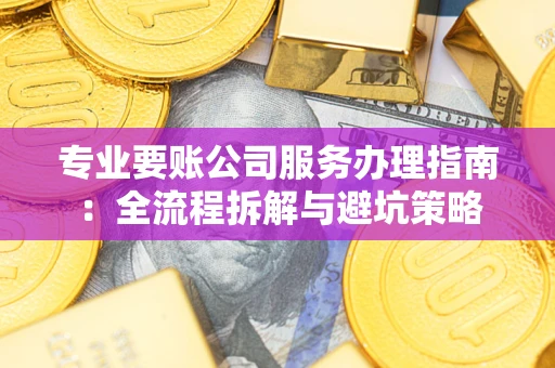 济南专业要账公司服务办理指南：全流程拆解与避坑策略