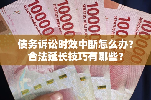 济南债务诉讼时效中断怎么办？合法延长技巧有哪些？