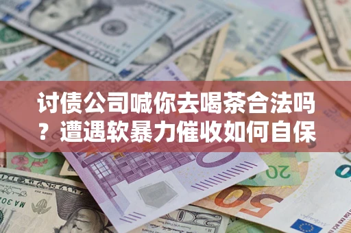 济南讨债公司喊你去喝茶合法吗？遭遇软暴力催收如何自保？