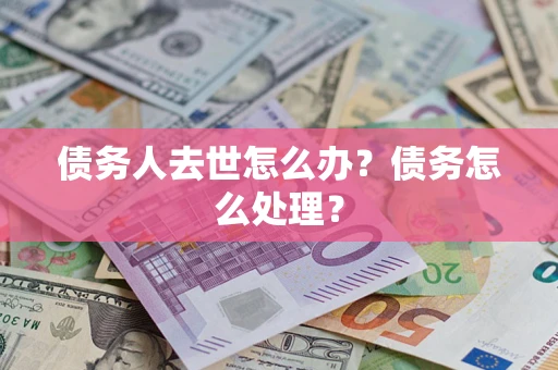济南债务人去世怎么办？债务怎么处理？