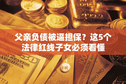 济南父亲负债被逼担保？这5个法律红线子女必须看懂