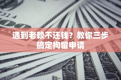 济南遇到老赖不还钱？教你三步搞定拘留申请