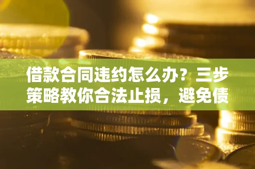 济南借款合同违约怎么办？三步策略教你合法止损，避免债务危机升级