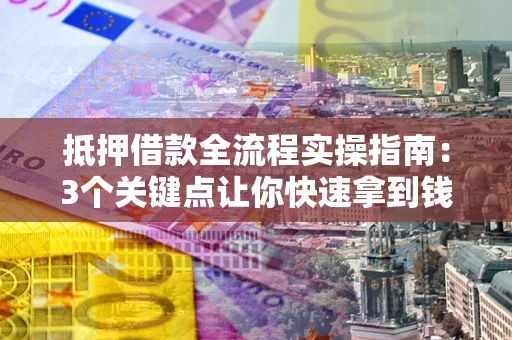 济南抵押借款全流程实操指南：3个关键点让你快速拿到钱