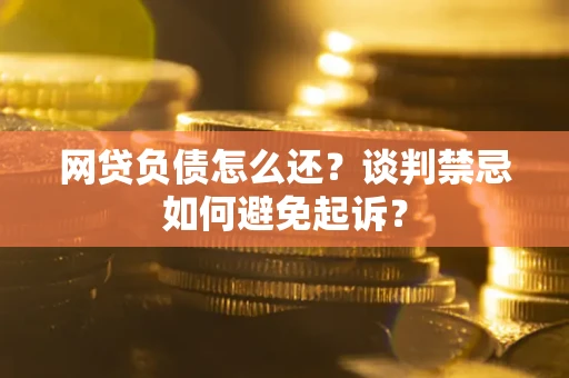 济南网贷负债怎么还？谈判禁忌如何避免起诉？