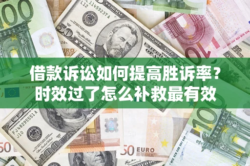 济南借款诉讼如何提高胜诉率？时效过了怎么补救最有效