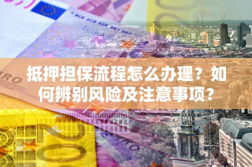 济南抵押担保流程怎么办理？如何辨别风险及注意事项？
