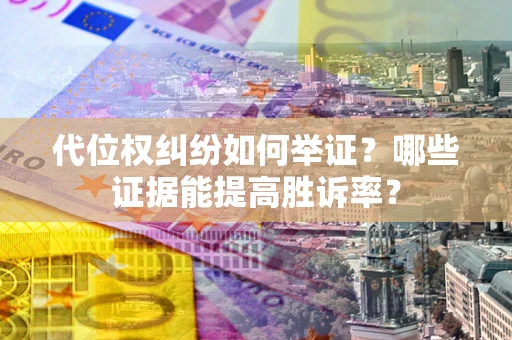 济南代位权纠纷如何举证？哪些证据能提高胜诉率？