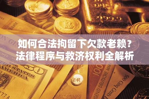 济南如何合法拘留下欠款老赖？法律程序与救济权利全解析