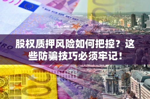 济南股权质押风险如何把控？这些防骗技巧必须牢记！