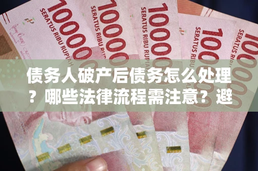 济南债务人破产后债务怎么处理？哪些法律流程需注意？避免踩坑指南