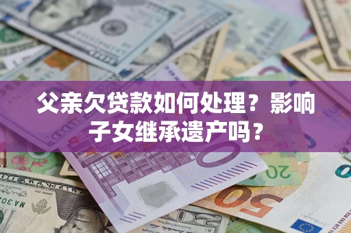 济南父亲欠贷款如何处理?影响子女继承遗产吗? 济南父亲欠贷款如何处理?影响子女继承遗产吗?