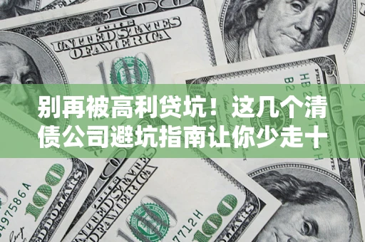 济南别再被高利贷坑！这几个清债公司避坑指南让你少走十年弯路