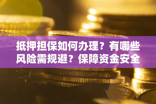 济南抵押担保如何办理？有哪些风险需规避？保障资金安全