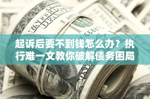 济南起诉后要不到钱怎么办？执行难一文教你破解债务困局