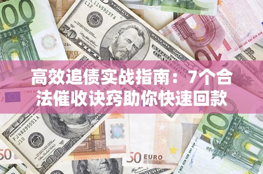 济南高效追债实战指南：7个合法催收诀窍助你快速回款