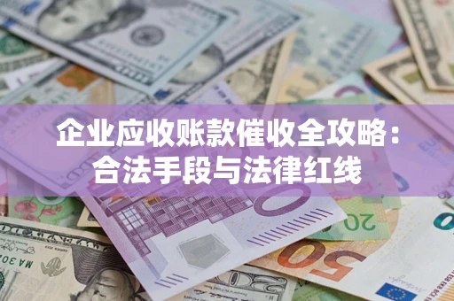 济南企业应收账款催收全攻略：合法手段与法律红线