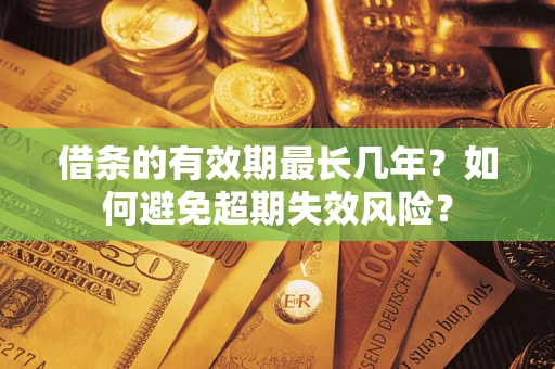 济南借条的有效期最长几年？如何避免超期失效风险？