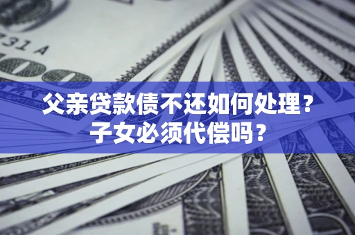 济南父亲贷款债不还如何处理？子女必须代偿吗？